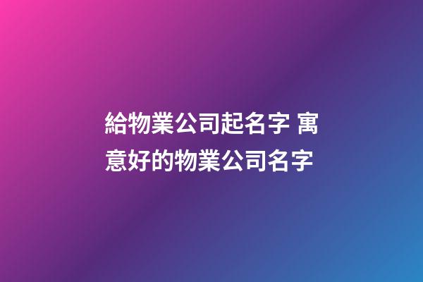 給物業公司起名字 寓意好的物業公司名字